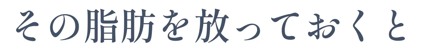 その脂肪を放っておくと